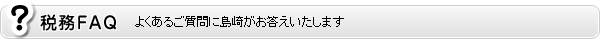 税務FAQ よくあるご質問に島崎がお答えいたします